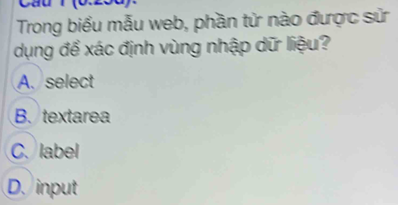 Trong biểu mẫu web, phần tử nào được sử
dụng để xác định vùng nhập dữ liệu?
A. select
B. textarea
C. label
D. input