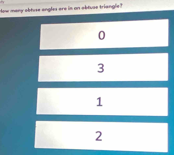 dy 
How many obtuse angles are in an obtuse triangle?
0
3
1
2