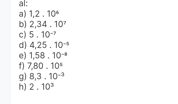 al: 
a) 1,2.10^6
b) 2, 34.10^7
c) 5.10^(-7)
d) 4,25.10^(-5)
e) 1,58.10^(-8)
f) 7,80.10^5
g) 8, 3.10^(-3)
h) 2.10^3