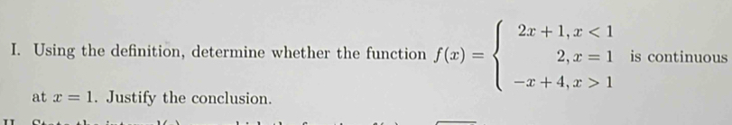 Using the definition, determine whether the function f(x)=beginarrayl 2x+1,x<1 2,x=1 -x+4,x>1endarray. is continuous 
at x=1. Justify the conclusion.