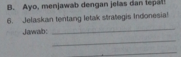 Ayo, menjawab dengan jelas dan tepat! 
6. Jelaskan tentang letak strategis Indonesia! 
Jawab: 
_ 
_ 
_