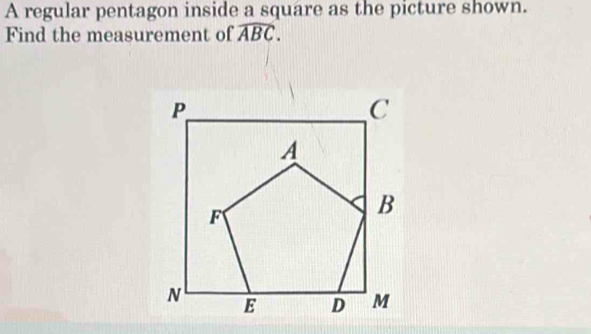 A regular pentagon inside a square as the picture shown. 
Find the measurement of widehat ABC.