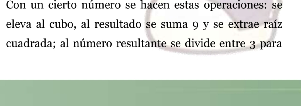 Con un cierto número se hacen estas operaciones: se 
eleva al cubo, al resultado se suma 9 y se extrae raíz 
cuadrada; al número resultante se divide entre 3 para