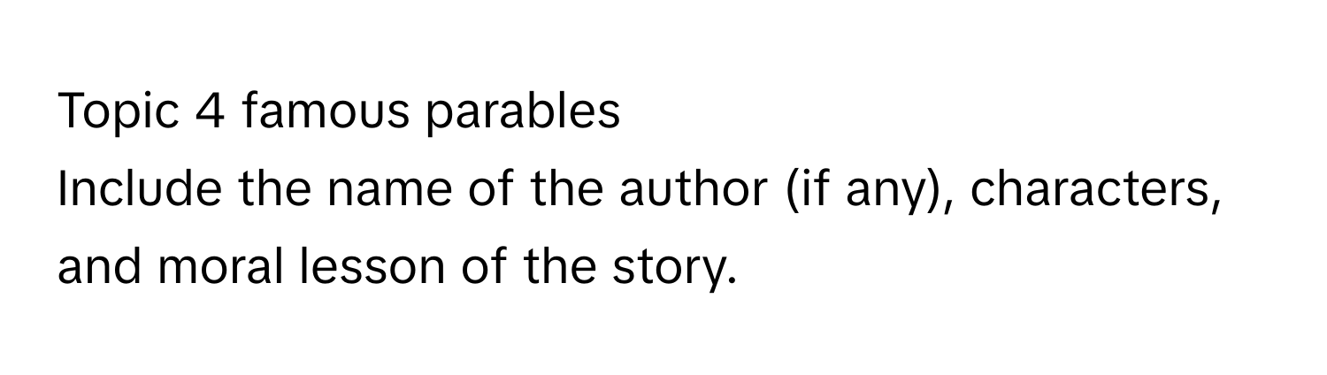 Topic 4 famous parables

Include the name of the author (if any), characters, and moral lesson of the story.