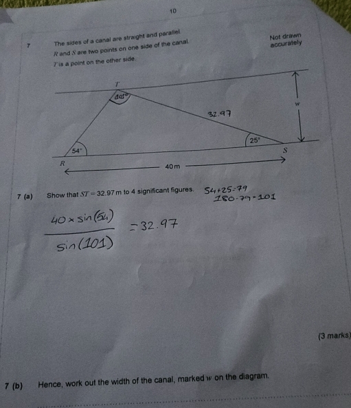 10
7 The sides of a canal are straight and parallel.
accurately
R and S are two points on one side of the canal. Not drawn
7' is a point on the other side.
7 (a) Show that ST=32.97m to 4 significant figures.
(3 marks)
7 (b) Hence, work out the width of the canal, marked w on the diagram.