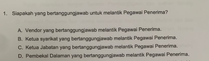 Siapakah yang bertanggungjawab untuk melantik Pegawai Penerima?
A. Vendor yang bertanggungjawab melantik Pegawai Penerima.
B. Ketua syarikat yang bertanggungjawab melantik Pegawai Penerima.
C. Ketua Jabatan yang bertanggungjawab melantik Pegawai Penerima.
D. Pembekal Dalaman yang bertanggungjawab melantik Pegawai Penerima.