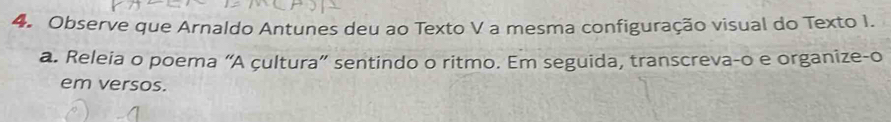 Observe que Arnaldo Antunes deu ao Texto V a mesma configuração visual do Texto I. 
a. Releia o poema “A çultura” sentindo o ritmo. Em seguida, transcreva-o e organize-o 
em versos.