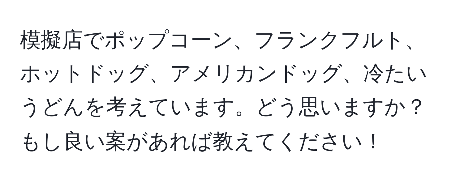 模擬店でポップコーン、フランクフルト、ホットドッグ、アメリカンドッグ、冷たいうどんを考えています。どう思いますか？もし良い案があれば教えてください！