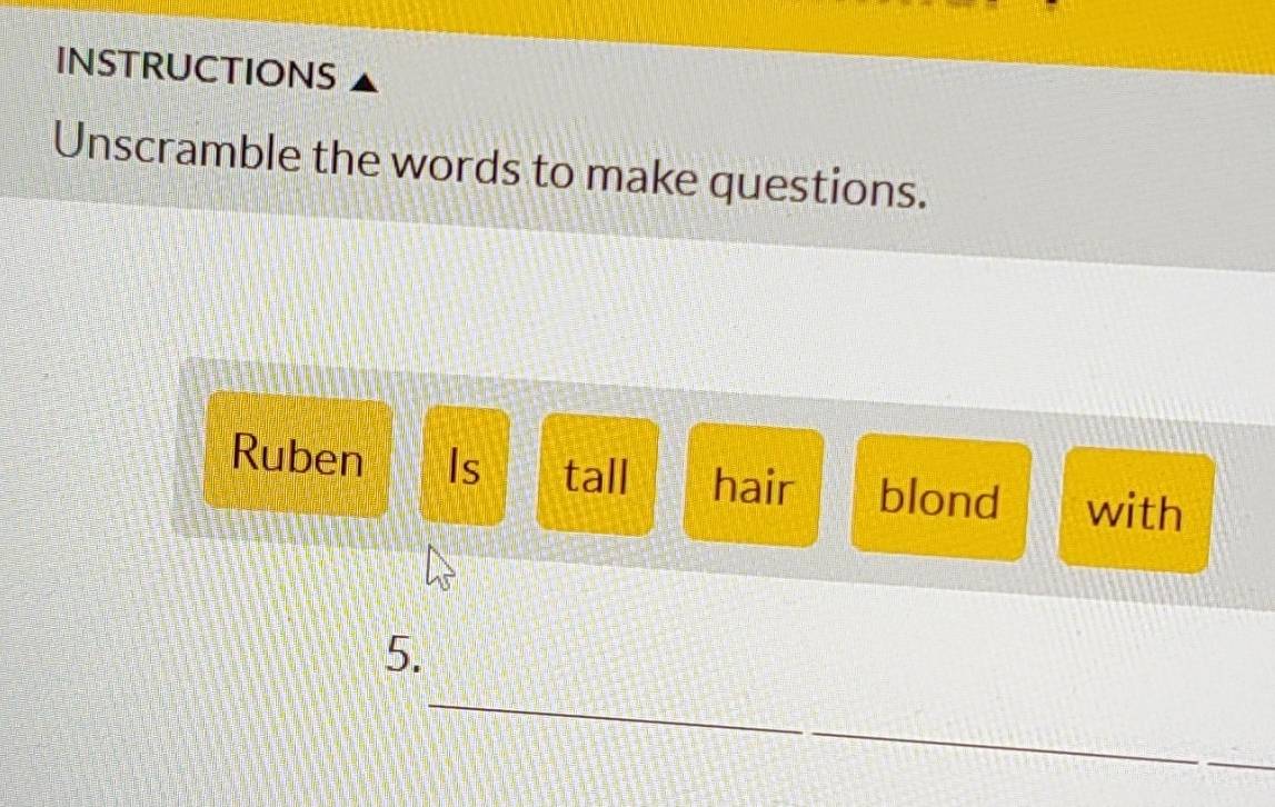 INSTRUCTIONS 
Unscramble the words to make questions. 
Ruben Is tall hair blond with 
5. 
_ 
_ 
_