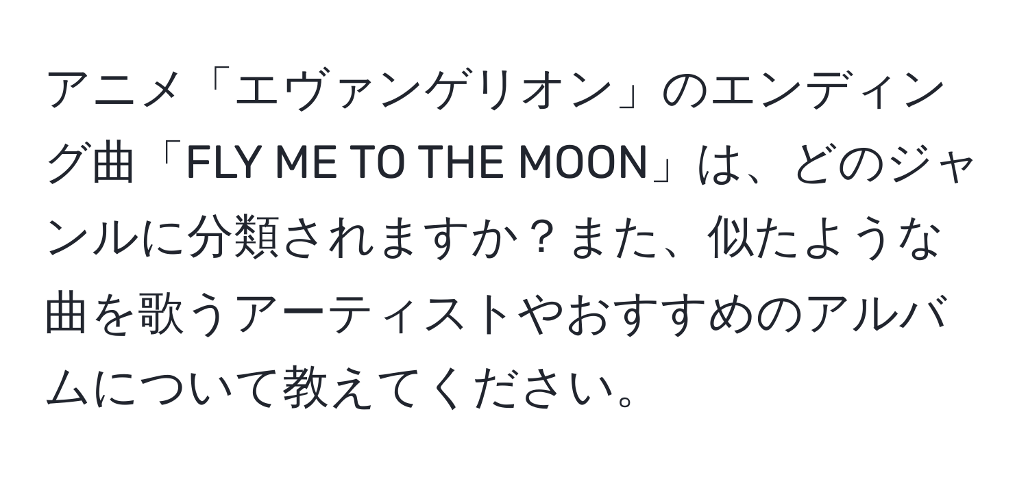 アニメ「エヴァンゲリオン」のエンディング曲「FLY ME TO THE MOON」は、どのジャンルに分類されますか？また、似たような曲を歌うアーティストやおすすめのアルバムについて教えてください。