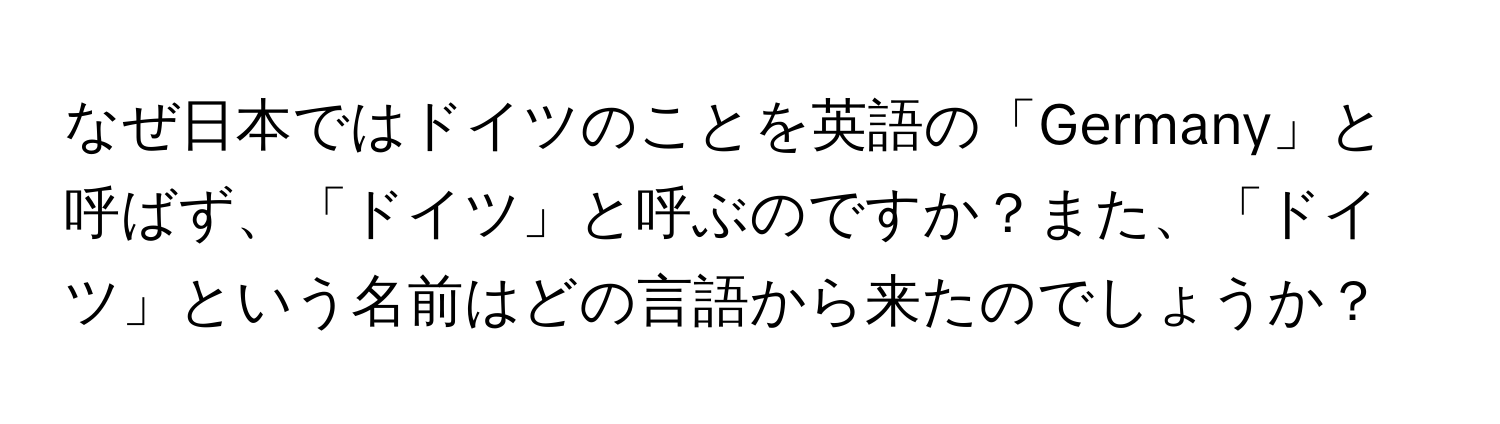 なぜ日本ではドイツのことを英語の「Germany」と呼ばず、「ドイツ」と呼ぶのですか？また、「ドイツ」という名前はどの言語から来たのでしょうか？