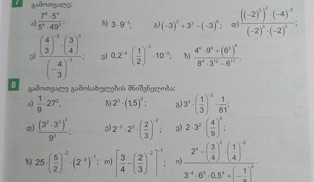 zsdmmzsmg:
s  7^6· 5^4/5^6· 49^3 ;
8) 3· 9^(-1); 8) (-3)^2+3^3-(-3)^0 L) frac ((-2)^3)^2· (-4)^-2(-2)^3· (-2)^2;
3) frac ( 4/3 )^-2· ( 3/4 )^3(- 4/3 )^-3, 3) 0,2^(-4)· ( 1/2 )^-3· 10^(-3); 8) frac 4^6· 9^6+(6^3)^48^4· 3^(12)-6^(11).
8 gsdmmzsg zsdmlsbymgdnl ∂bndzbgmmos:
s)  1/9 · 27^2, 2^3· (1,5)^2; a) 3^3· ( 1/3 )^-2·  1/81 ;
8)
L) frac (3^2· 3^3)^29^3; a 2^(-3)· 2^2· ( 2/3 )^-2; 3) 2· 3^2· ( 4/9 )^3
8) 25· ( 5/2 )^-2· (2^(-3))^-1; m) [ 3/4 -( 2/3 )^-2]^-1 frac 2^4-( 3/4 )^2· ( 1/4 )^-23^4· 6^5· 0.5^4+(- 1/6 )^0.