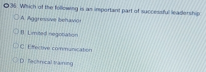 Which of the following is an important part of successful leadership:
A Aggressive behavior
B. Limited negotiation
C. Effective communication
D. Technical training