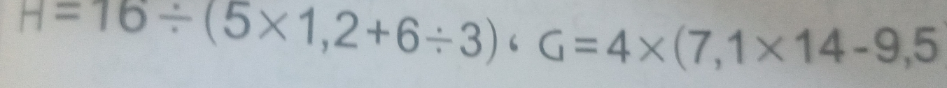 H=16/ (5* 1,2+6/ 3)· G=4* (7,1* 14-9,5