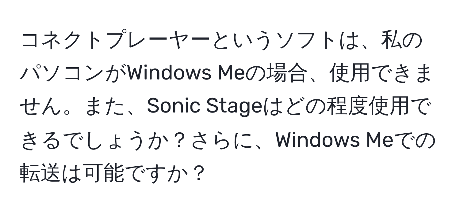 コネクトプレーヤーというソフトは、私のパソコンがWindows Meの場合、使用できません。また、Sonic Stageはどの程度使用できるでしょうか？さらに、Windows Meでの転送は可能ですか？