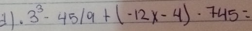 ). 3^3-45/9+(-12x-4)· 745=