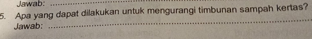 Jawab:_ 
5. Apa yang dapat dilakukan untuk mengurangi timbunan sampah kertas? 
Jawab: 
_