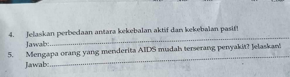 Jelaskan perbedaan antara kekebalan aktif dan kekebalan pasif! 
Jawab: 
_ 
_ 
5. Mengapa orang yang menderita AIDS mudah terserang penyakit? Jelaskan! 
Jawab: