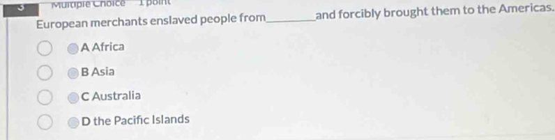 'Muitipie Choice 1 poin
European merchants enslaved people from_ and forcibly brought them to the Americas.
A Africa
B Asia
C Australia
D the Pacifıc Islands