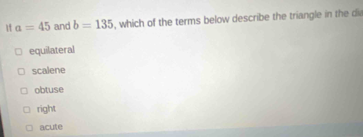 If a=45 and b=135 , which of the terms below describe the triangle in the dia
equilateral
scalene
obtuse
right
acute