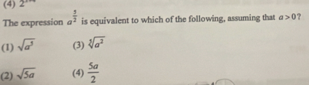 (4) 2^(x+4)
The expression a^(frac 5)2 is equivalent to which of the following, assuming that a>0 ?
(1) sqrt(a^5) (3) sqrt[5](a^2)
(2) sqrt(5a) (4)  5a/2 