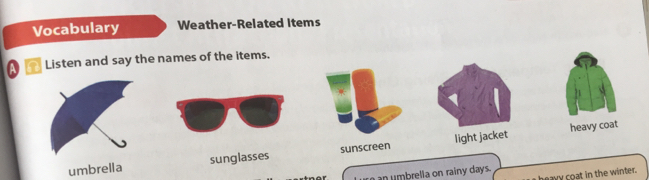 Vocabulary Weather-Related items
A Listen and say the names of the items.
heavy coat
umbrella sunglasses sunscreen light jacket
an mbrelia on rainy days.
heavy coat in the winter.