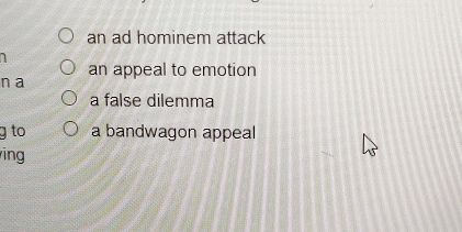 an ad hominem attack
1
n a an appeal to emotion
a false dilemma
g to a bandwagon appeal
ing