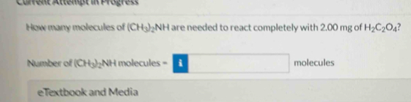 Corrent Attempt in Prägres 
How many molecules of (CH_3) b H are needed to react completely with 2.00 mg of H_2C_2O_4 7 
Number of (CH_3)_2NH molecules = □ molecules 
eTextbook and Media