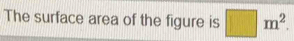 The surface area of the figure is □ m^2.