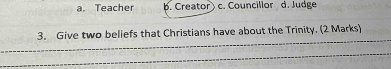 a. Teacher b. Creator c. Councillor d. Judge
_
3. Give two beliefs that Christians have about the Trinity. (2 Marks)
_