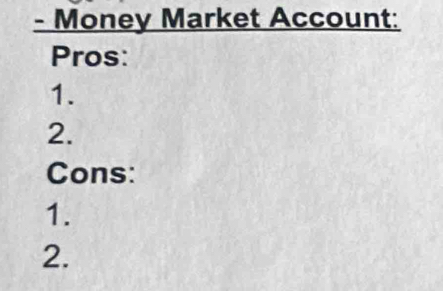 Money Market Account: 
Pros: 
1. 
2. 
Cons: 
1. 
2.