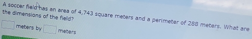 the dimensions of the field? 
A soccer field has an area of 4,743 square meters and a perimeter of 288 meters. What are 
meters by
meters