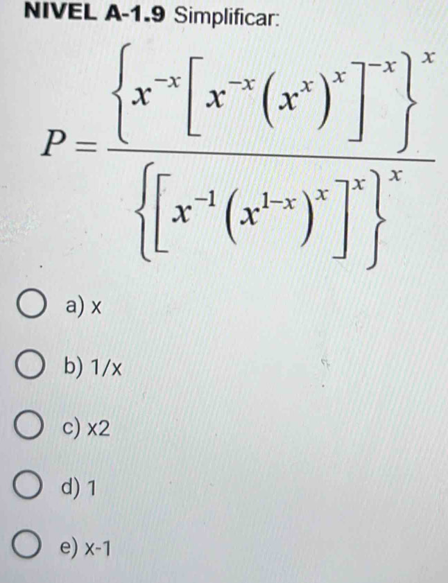 NIVEL A-1.9 Simplificar:
P=frac (x^(-x)[x^(-x)(x^x)^2]^-x ^x [x^(-x)(x^2)^-2]^2 ^2
a) x
b) 1/x
c) x2
d) 1
e) x-1