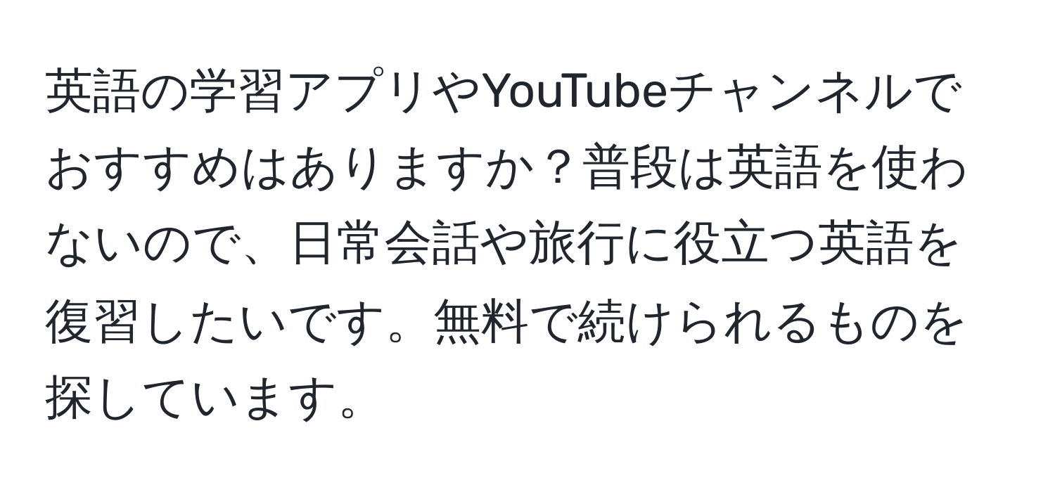 英語の学習アプリやYouTubeチャンネルでおすすめはありますか？普段は英語を使わないので、日常会話や旅行に役立つ英語を復習したいです。無料で続けられるものを探しています。