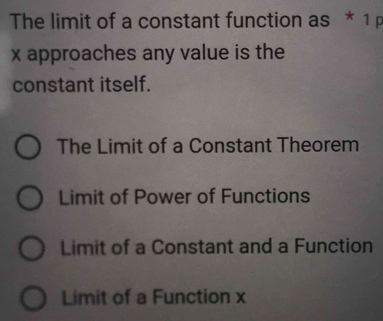 The limit of a constant function as * 1 p
x approaches any value is the
constant itself.
The Limit of a Constant Theorem
Limit of Power of Functions
Limit of a Constant and a Function
Limit of a Function x