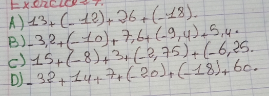 FXORELCYT. 
A) 13+(-12)+26+(-18). 
B) -3,2+(-10)+7,6+(-9,4)+5,4·
15+(-8)+3+(-2,75)+(-6,25. 
() -32+14+7+(-20)+(-18)+60. 
()