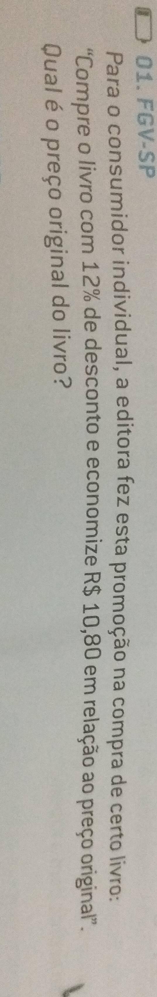 01. FGV-SP
Para o consumidor individual, a editora fez esta promoção na compra de certo livro:
“Compre o livro com 12% de desconto e economize R$ 10,80 em relação ao preço original”.
Qual é o preço original do livro?