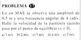 PROBLEMA
En un MAS se observa una amplitud de
0,5 m y una frecuencia angular de 4 rad/s.
Halle la velocidad de la partícula cuando
pasa por el punto de equilibrio (x=0).
a) 1 m/s b) 2 m/s c) 3 m/s d) 4 m/s e) 5 m/s