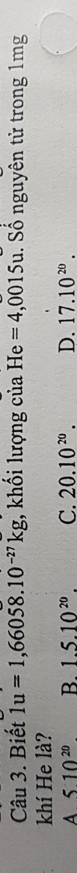 Biết 1u=1,66058.10^(-27)kg :, khối lượng của He=4,0015u.. Số nguyên tử trong 1mg
khí He là?
A. 510^(20) B. 1.5.10^(20). C. 20.10^(20). D. 17.10^(20).