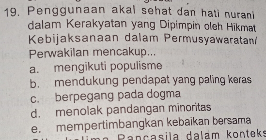 Penggunaan akal sehat dan hati nurani
dalam Kerakyatan yang Dipimpin oleh Hikmat
Kebijaksanaan dalam Permusyawaratan/
Perwakilan mencakup...
a. mengikuti populisme
b. mendukung pendapat yang paling keras
c. berpegang pada dogma
d. menolak pandangan minoritas
e. mempertimbangkan kebaikan bersama
Pançasila dalam konteks