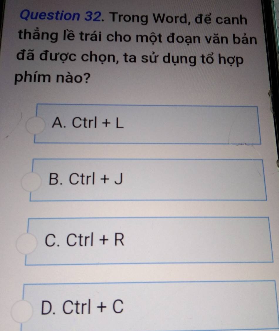 Trong Word, để canh
thắng lề trái cho một đoạn văn bản
đã được chọn, ta sử dụng tổ hợp
phím nào?
A. Ctrl + L
B. Ctrl + J
C. Ctrl + R
D. Ctrl + C