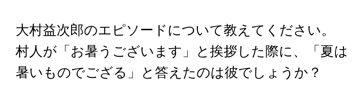 大村益次郎のエピソードについて教えてください。村人が「お暑うございます」と挨拶した際に、「夏は暑いものでござる」と答えたのは彼でしょうか？