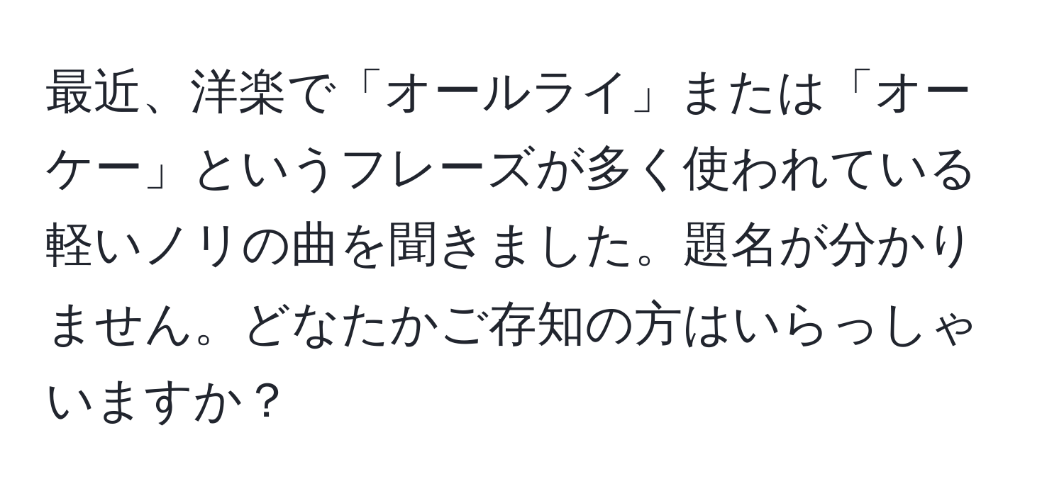 最近、洋楽で「オールライ」または「オーケー」というフレーズが多く使われている軽いノリの曲を聞きました。題名が分かりません。どなたかご存知の方はいらっしゃいますか？