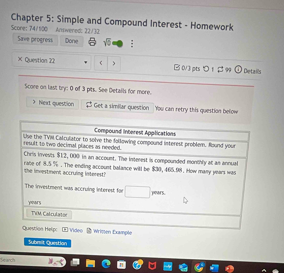 Chapter 5: Simple and Compound Interest - Homework
Score: 74/100 : Answered: 22/32
Save progress Done sqrt(0) :
× Question 22 < > B 0/3 pts つ  1  99 ⓘ Details
Score on last try: 0 of 3 pts. See Details for more.
Next question Get a similar question You can retry this question below
Submit Question
Search