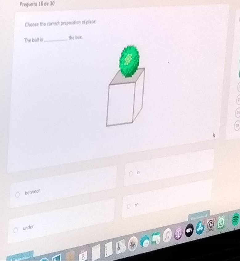 Pregunta 16 de 30
Choose the correct preposition of place:
The ball is _the box.
21
in
between
on
under
8