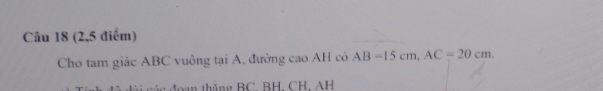 (2,5 điểm) 
Cho tam giác ABC vuông tại A, đường cao AH có AB=15cm, AC=20cm. 
tháng BC, BH CH AH