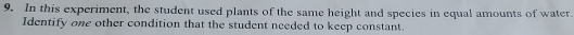 In this experiment, the student used plants of the same height and species in equal amounts of water. 
Identify one other condition that the student needed to keep constant.