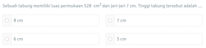 Sebuah tabung memiliki luas permukaan 528cm^2 dan jari-jari 7 cm. Tinggi tabung tersebut adalah ....
8 cm 7 cm
6 cm 5 cm