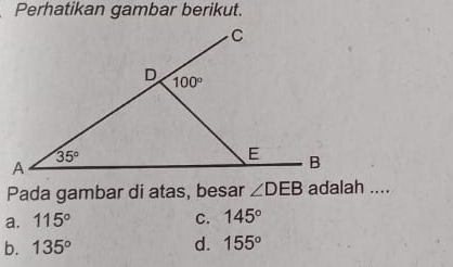 Perhatikan gambar berikut.
Pada gambar di atas, besar ∠ DEB adalah ....
a. 115° C. 145°
b. 135° d. 155°