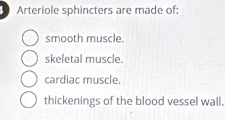 Arteriole sphincters are made of:
smooth muscle.
skeletal muscle.
cardiac muscle.
thickenings of the blood vessel wall.